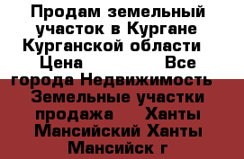 Продам земельный участок в Кургане Курганской области › Цена ­ 500 000 - Все города Недвижимость » Земельные участки продажа   . Ханты-Мансийский,Ханты-Мансийск г.